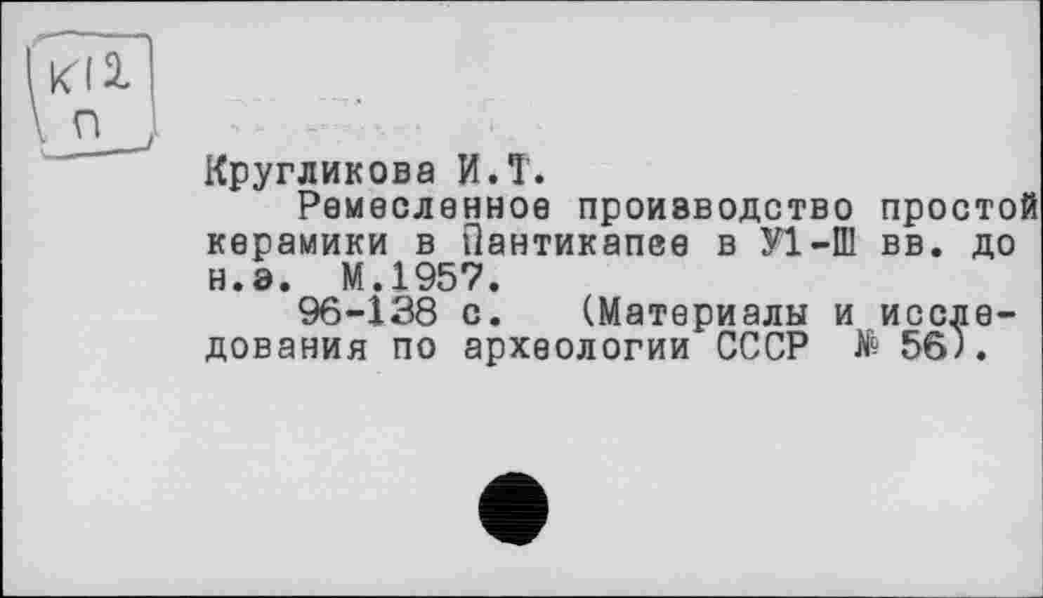 ﻿Kl 2. n
Кругликова И.T.
Ремесленное производство простой керамики в Пантикапсе в У1-Ш вв. до н.э. М.1957.
96-138 с. (Материалы и исследования по археологии СССР № 56).